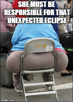 Big Fat Ass | SHE MUST BE RESPONSIBLE FOR THAT UNEXPECTED ECLIPSE | image tagged in big fat ass | made w/ Imgflip meme maker