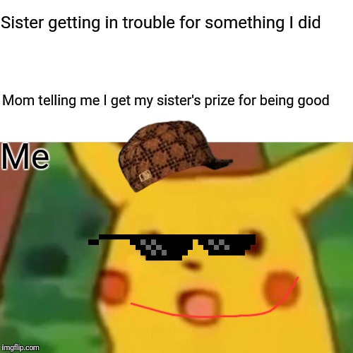 Surprised Pikachu | Sister getting in trouble for something I did; Mom telling me I get my sister's prize for being good; Me | image tagged in memes,surprised pikachu | made w/ Imgflip meme maker