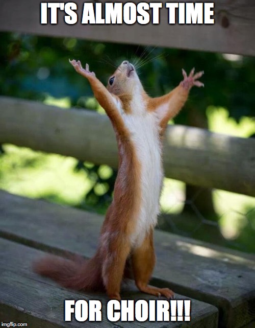Happy Squirrel | IT'S ALMOST TIME; FOR CHOIR!!! | image tagged in happy squirrel | made w/ Imgflip meme maker