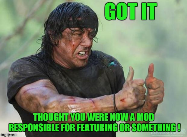 Thumbs Up Rambo | GOT IT THOUGHT YOU WERE NOW A MOD RESPONSIBLE FOR FEATURING OR SOMETHING ! | image tagged in thumbs up rambo | made w/ Imgflip meme maker