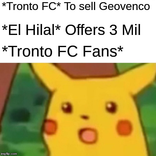 Surprised Pikachu | *Tronto FC* To sell Geovenco; *El Hilal* Offers 3 Mil; *Tronto FC Fans* | image tagged in memes,surprised pikachu | made w/ Imgflip meme maker