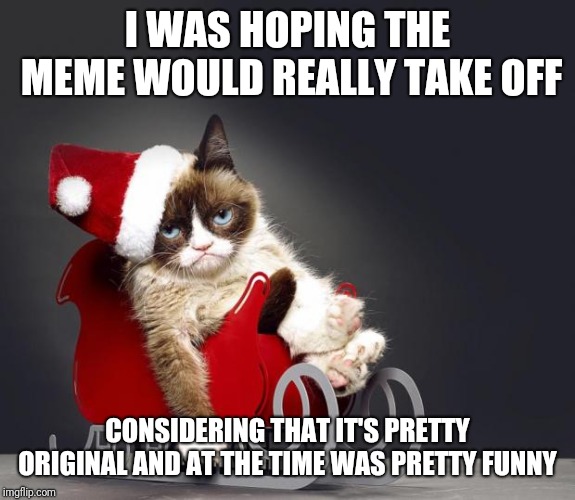 Grumpy Cat Christmas HD | I WAS HOPING THE MEME WOULD REALLY TAKE OFF CONSIDERING THAT IT'S PRETTY ORIGINAL AND AT THE TIME WAS PRETTY FUNNY | image tagged in grumpy cat christmas hd | made w/ Imgflip meme maker
