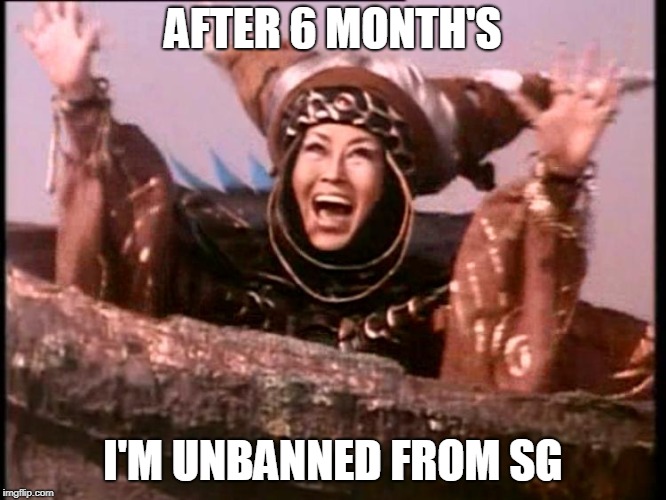Rita Repulsa | AFTER 6 MONTH'S; I'M UNBANNED FROM SG | image tagged in rita repulsa | made w/ Imgflip meme maker