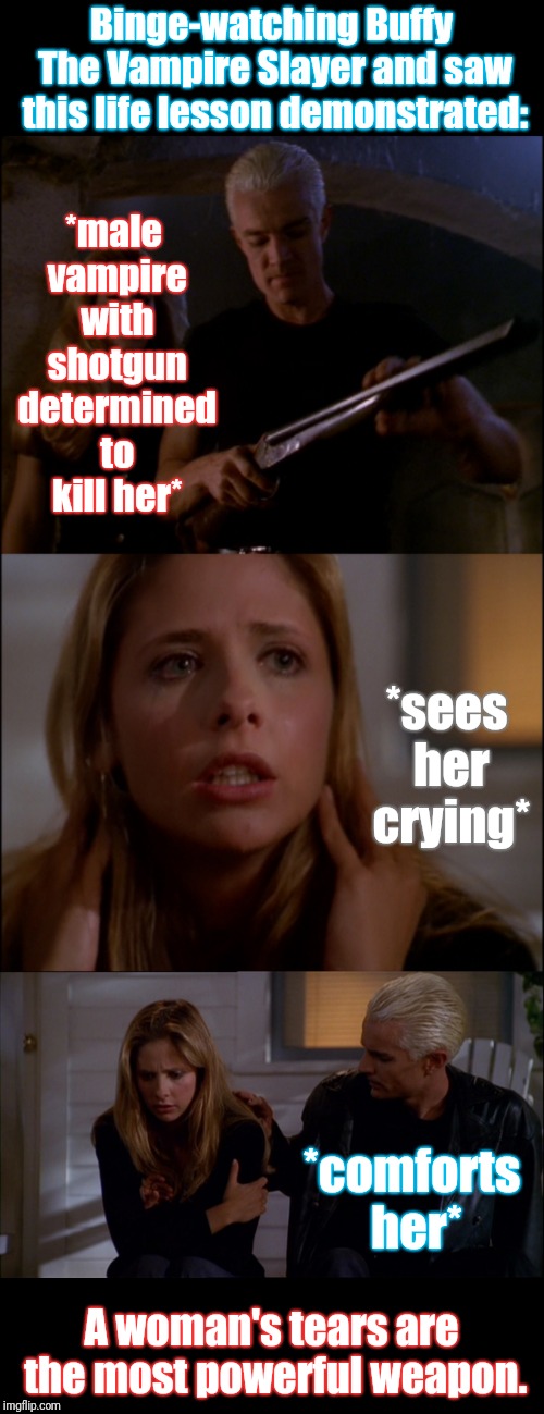 Season 5, Episode 7 "Fool For Love" | Binge-watching Buffy The Vampire Slayer and saw this life lesson demonstrated:; *male vampire with shotgun determined to kill her*; *sees her crying*; *comforts her*; A woman's tears are the most powerful weapon. | image tagged in narrow black strip background,memes,buffy the vampire slayer,crying woman,women,assault weapons | made w/ Imgflip meme maker
