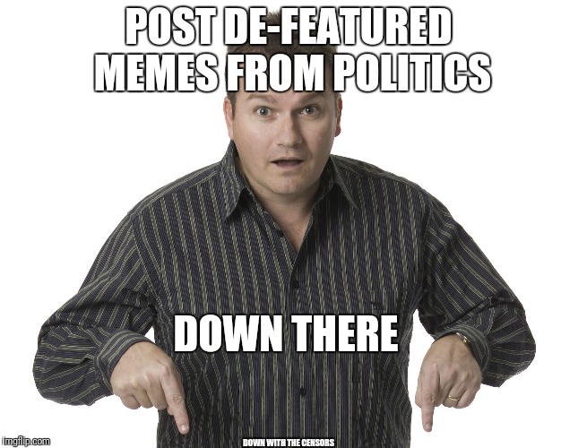 De-Featured Meme in Politics? | POST DE-FEATURED MEMES FROM POLITICS; DOWN THERE; DOWN WITH THE CENSORS | image tagged in pointing down,meme,politics,censored | made w/ Imgflip meme maker