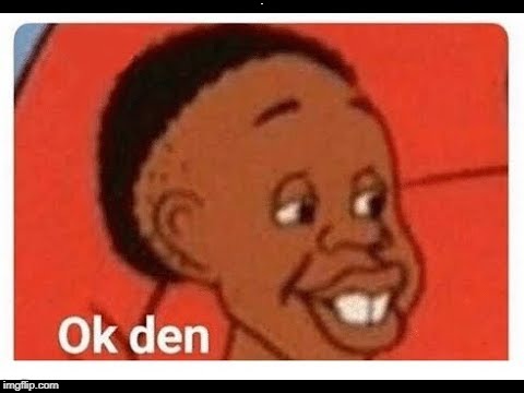 Ok den | W | image tagged in ok den | made w/ Imgflip meme maker