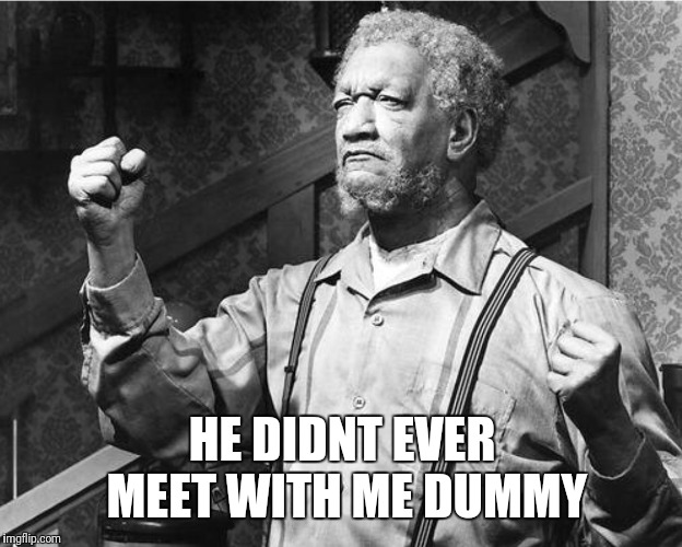  Fred Sanford reds foxx | HE DIDNT EVER MEET WITH ME DUMMY | image tagged in fred sanford reds foxx | made w/ Imgflip meme maker