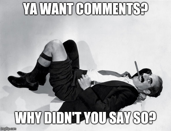 reclining Groucho | YA WANT COMMENTS? WHY DIDN'T YOU SAY SO? | image tagged in reclining groucho | made w/ Imgflip meme maker