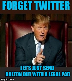 Troops to Venezuela  | FORGET TWITTER; LET'S JUST SEND BOLTON OUT WITH A LEGAL PAD | image tagged in donald trump | made w/ Imgflip meme maker