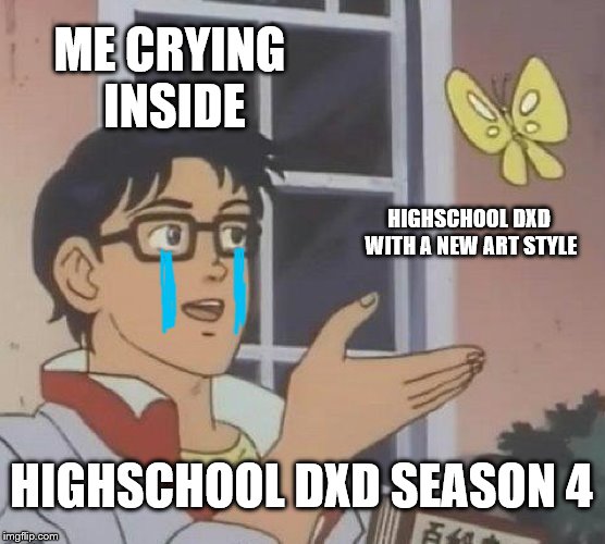 Is This A Pigeon | ME CRYING INSIDE; HIGHSCHOOL DXD WITH A NEW ART STYLE; HIGHSCHOOL DXD SEASON 4 | image tagged in memes,is this a pigeon | made w/ Imgflip meme maker