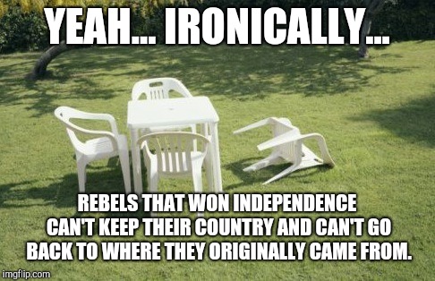 We Will Rebuild Meme | YEAH... IRONICALLY... REBELS THAT WON INDEPENDENCE CAN'T KEEP THEIR COUNTRY AND CAN'T GO BACK TO WHERE THEY ORIGINALLY CAME FROM. | image tagged in memes,we will rebuild | made w/ Imgflip meme maker