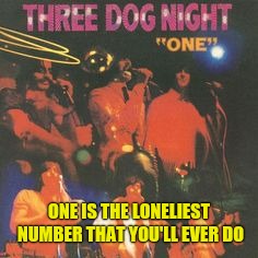 ONE IS THE LONELIEST NUMBER THAT YOU'LL EVER DO | made w/ Imgflip meme maker