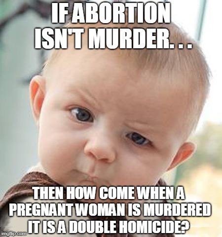 Good question...  | IF ABORTION ISN'T MURDER. . . THEN HOW COME WHEN A PREGNANT WOMAN IS MURDERED IT IS A DOUBLE HOMICIDE? | image tagged in confused baby,abortion is murder,good question,abortion,memes | made w/ Imgflip meme maker