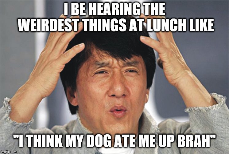 Jackie Chan Confused | I BE HEARING THE WEIRDEST THINGS AT LUNCH LIKE; "I THINK MY DOG ATE ME UP BRAH" | image tagged in jackie chan confused | made w/ Imgflip meme maker