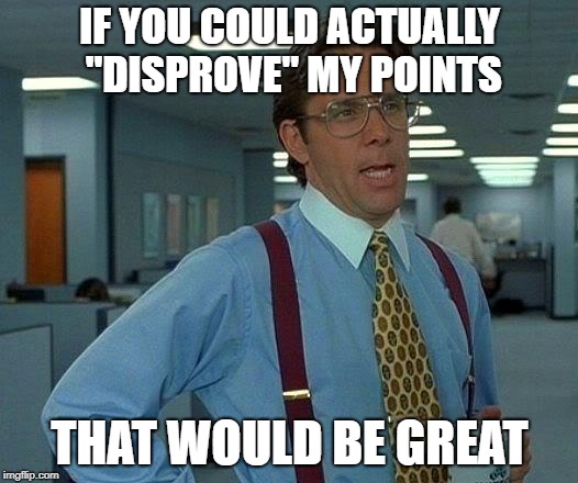 That Would Be Great Meme | IF YOU COULD ACTUALLY "DISPROVE" MY POINTS THAT WOULD BE GREAT | image tagged in memes,that would be great | made w/ Imgflip meme maker