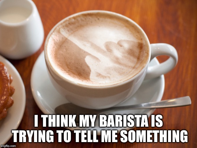 Cappuccino Flipping The Bird | I THINK MY BARISTA IS TRYING TO TELL ME SOMETHING | image tagged in cappuccino flipping the bird | made w/ Imgflip meme maker