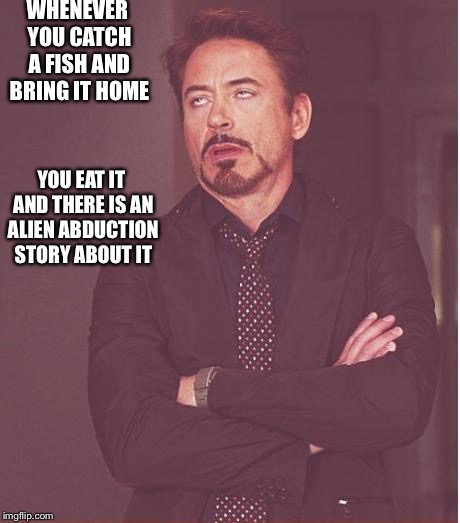 Face You Make Robert Downey Jr Meme | WHENEVER YOU CATCH A FISH AND BRING IT HOME; YOU EAT IT AND THERE IS AN ALIEN ABDUCTION STORY ABOUT IT | image tagged in memes,face you make robert downey jr | made w/ Imgflip meme maker