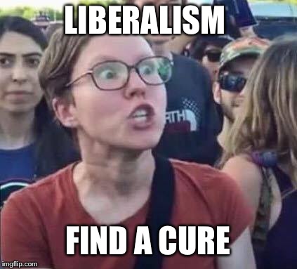 Angry Liberal | LIBERALISM FIND A CURE | image tagged in angry liberal | made w/ Imgflip meme maker