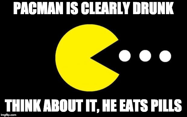 Pacman | PACMAN IS CLEARLY DRUNK; THINK ABOUT IT, HE EATS PILLS | image tagged in pacman | made w/ Imgflip meme maker