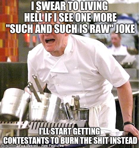 Chef Gordon Ramsay Meme | I SWEAR TO LIVING HELL IF I SEE ONE MORE "SUCH AND SUCH IS RAW" JOKE; I'LL START GETTING CONTESTANTS TO BURN THE SHIT INSTEAD | image tagged in memes,chef gordon ramsay | made w/ Imgflip meme maker