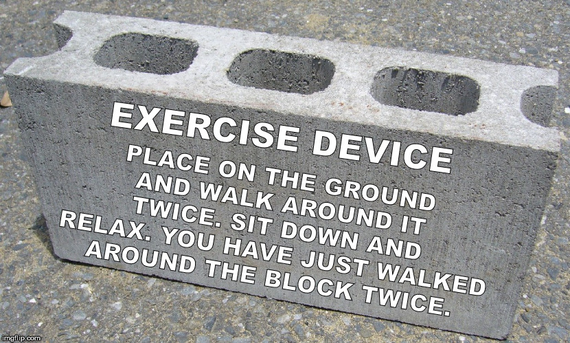 My kind of workout. | PLACE ON THE GROUND AND WALK AROUND IT TWICE. SIT DOWN AND RELAX. YOU HAVE JUST WALKED AROUND THE BLOCK TWICE. EXERCISE DEVICE | image tagged in block | made w/ Imgflip meme maker