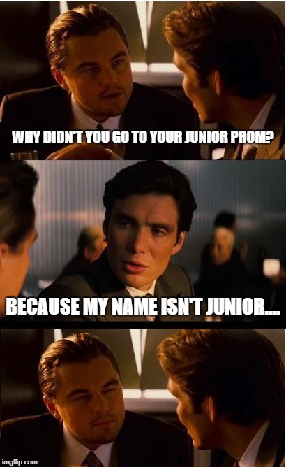 Inception Meme | WHY DIDN'T YOU GO TO YOUR JUNIOR PROM? BECAUSE MY NAME ISN'T JUNIOR.... | image tagged in memes,inception | made w/ Imgflip meme maker