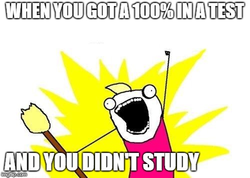 X All The Y | WHEN YOU GOT A 100% IN A TEST; AND YOU DIDN'T STUDY | image tagged in memes,x all the y | made w/ Imgflip meme maker
