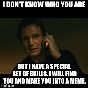 Liam Neeson Taken | I DON'T KNOW WHO YOU ARE; BUT I HAVE A SPECIAL SET OF SKILLS. I WILL FIND YOU AND MAKE YOU INTO A MEME. | image tagged in memes,liam neeson taken | made w/ Imgflip meme maker