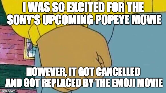Arthur Fist | I WAS SO EXCITED FOR THE SONY'S UPCOMING POPEYE MOVIE; HOWEVER, IT GOT CANCELLED AND GOT REPLACED BY THE EMOJI MOVIE | image tagged in memes,arthur fist | made w/ Imgflip meme maker