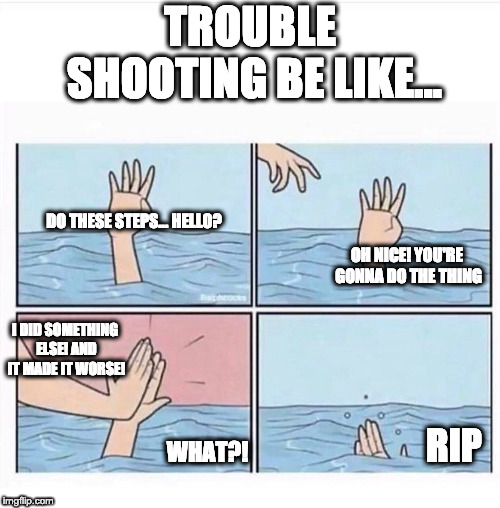 Drowning highfive | TROUBLE SHOOTING BE LIKE... DO THESE STEPS... HELLO? OH NICE! YOU'RE GONNA DO THE THING; I DID SOMETHING ELSE! AND IT MADE IT WORSE! RIP; WHAT?! | image tagged in drowning highfive | made w/ Imgflip meme maker
