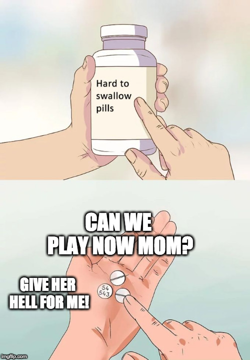 Hard To Swallow Pills | CAN WE PLAY NOW MOM? GIVE HER HELL FOR ME! | image tagged in memes,hard to swallow pills | made w/ Imgflip meme maker