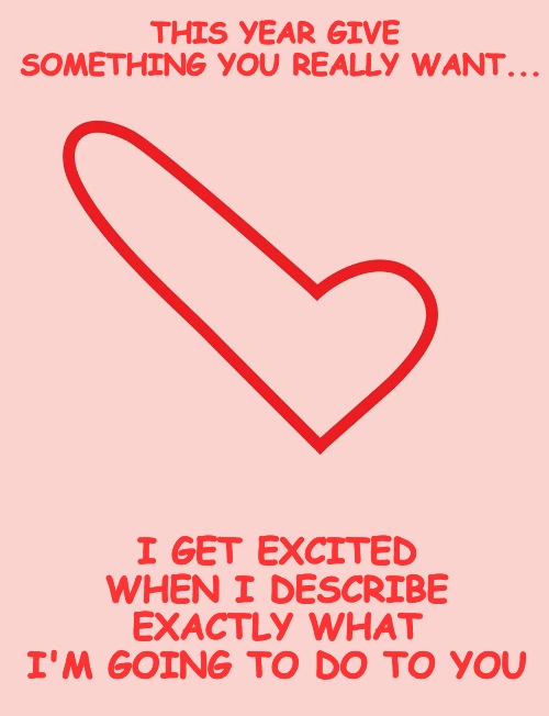 Same Old, Same Old Selfish Valentine... | THIS YEAR GIVE SOMETHING YOU REALLY WANT... I GET EXCITED WHEN I DESCRIBE EXACTLY WHAT I'M GOING TO DO TO YOU | image tagged in valentines | made w/ Imgflip meme maker