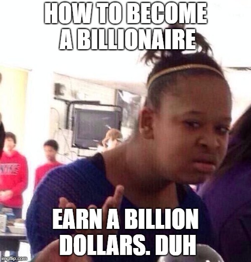 Black Girl Wat | HOW TO BECOME A BILLIONAIRE; EARN A BILLION DOLLARS. DUH | image tagged in memes,black girl wat | made w/ Imgflip meme maker