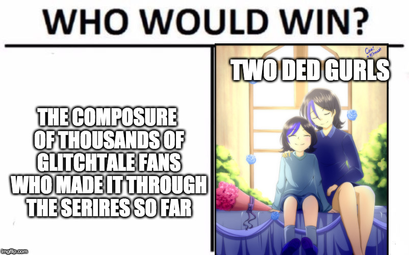 Who Would Win? | TWO DED GURLS; THE COMPOSURE OF THOUSANDS OF GLITCHTALE FANS WHO MADE IT THROUGH THE SERIRES SO FAR | image tagged in memes,who would win | made w/ Imgflip meme maker
