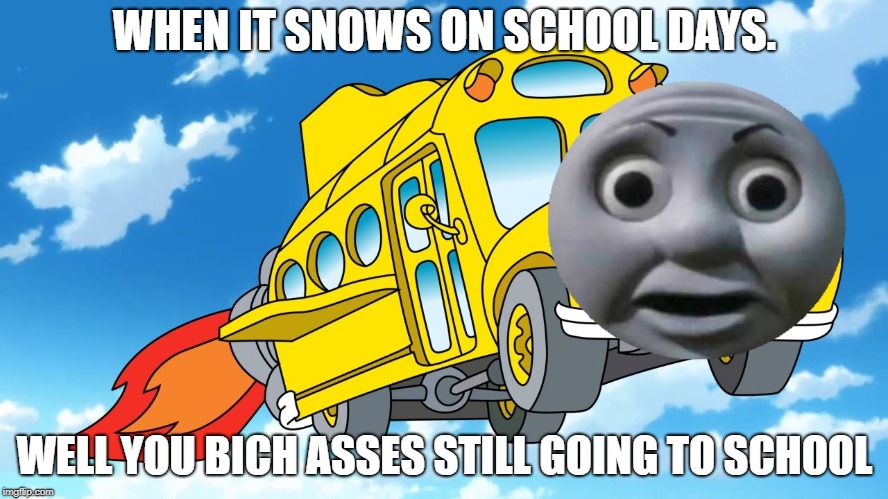 The Magic School Bus | WHEN IT SNOWS ON SCHOOL DAYS. WELL YOU BICH ASSES STILL GOING TO SCHOOL | image tagged in the magic school bus | made w/ Imgflip meme maker