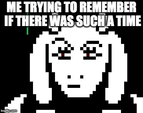 Undertale - Toriel | ME TRYING TO REMEMBER IF THERE WAS SUCH A TIME | image tagged in undertale - toriel | made w/ Imgflip meme maker