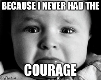 BECAUSE I NEVER HAD THE COURAGE | image tagged in memes,sad baby | made w/ Imgflip meme maker