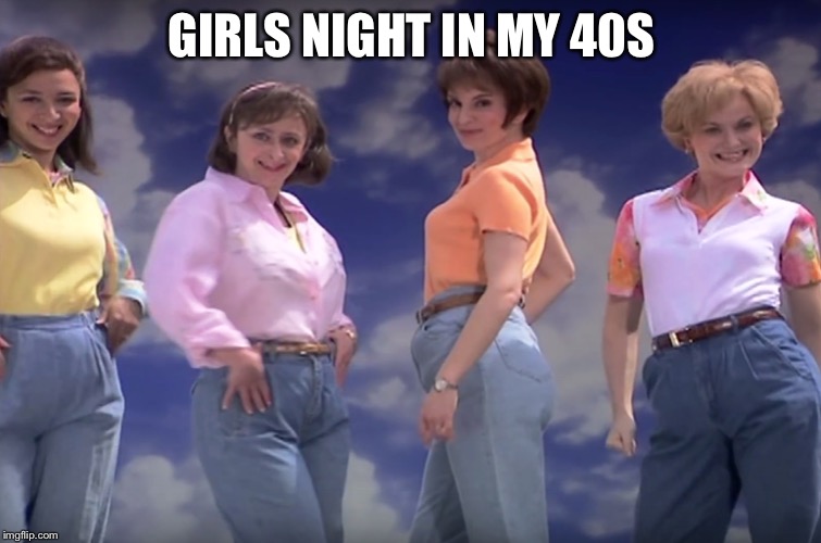 Mom jeans | GIRLS NIGHT IN MY 40S | image tagged in mom jeans | made w/ Imgflip meme maker