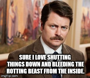 Ron Swanson Meme | SURE I LOVE SHUTTING THINGS DOWN AND BLEEDING THE ROTTING BEAST FROM THE INSIDE. | image tagged in memes,ron swanson | made w/ Imgflip meme maker