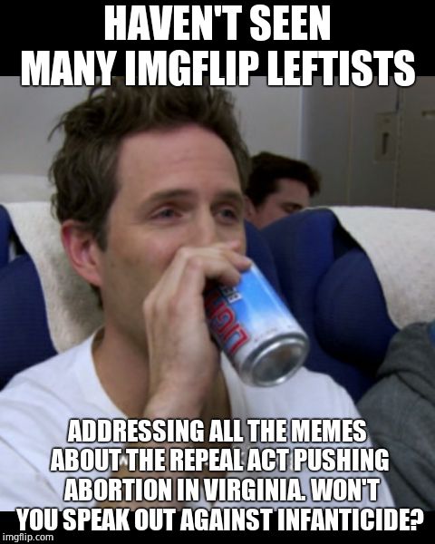 Just sayin'. Can we come together on this issue? | HAVEN'T SEEN MANY IMGFLIP LEFTISTS; ADDRESSING ALL THE MEMES ABOUT THE REPEAL ACT PUSHING  ABORTION IN VIRGINIA. WON'T YOU SPEAK OUT AGAINST INFANTICIDE? | image tagged in wry chuckling,abortion,virginia,a helping hand | made w/ Imgflip meme maker