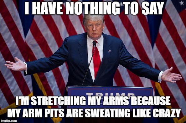 Donald Trump | I HAVE NOTHING TO SAY; I'M STRETCHING MY ARMS BECAUSE MY ARM PITS ARE SWEATING LIKE CRAZY | image tagged in donald trump | made w/ Imgflip meme maker