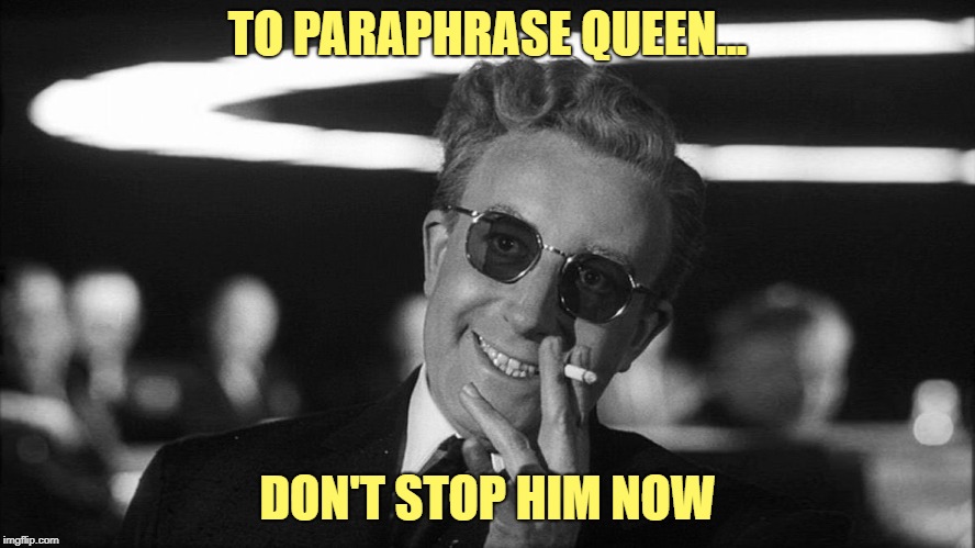 Doctor Strangelove says... | TO PARAPHRASE QUEEN... DON'T STOP HIM NOW | made w/ Imgflip meme maker