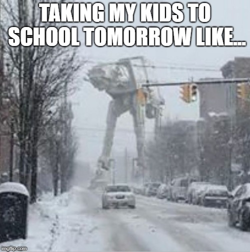 AT-AT | TAKING MY KIDS TO SCHOOL TOMORROW LIKE... | image tagged in at-at | made w/ Imgflip meme maker