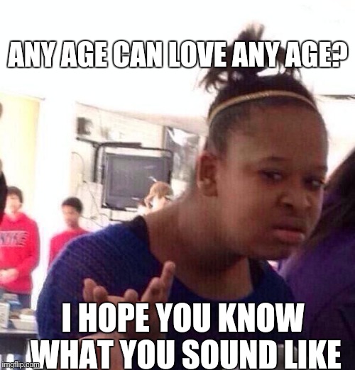 Black Girl Wat Meme | ANY AGE CAN LOVE ANY AGE? I HOPE YOU KNOW WHAT YOU SOUND LIKE | image tagged in memes,black girl wat | made w/ Imgflip meme maker