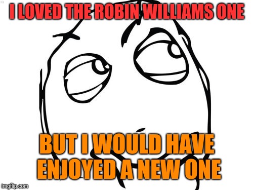 Question Rage Face Meme | I LOVED THE ROBIN WILLIAMS ONE BUT I WOULD HAVE ENJOYED A NEW ONE | image tagged in memes,question rage face | made w/ Imgflip meme maker