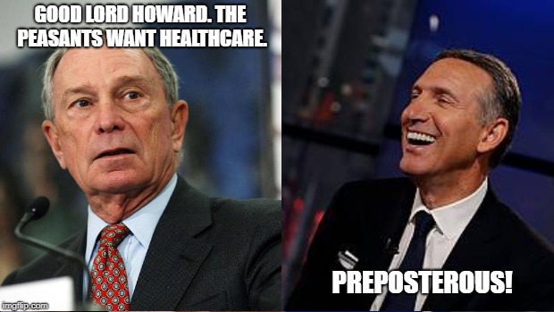 GOOD LORD HOWARD.
THE PEASANTS WANT HEALTHCARE. PREPOSTEROUS! | image tagged in howard schultz,mike bloomberg,american politics | made w/ Imgflip meme maker