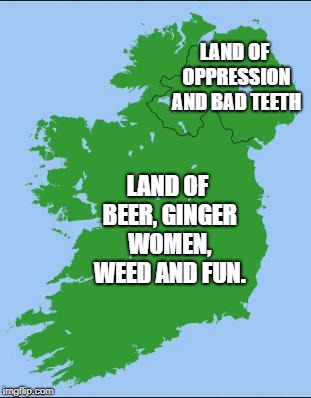 Ireland | LAND OF OPPRESSION AND BAD TEETH; LAND OF BEER, GINGER WOMEN, WEED AND FUN. | image tagged in ireland | made w/ Imgflip meme maker