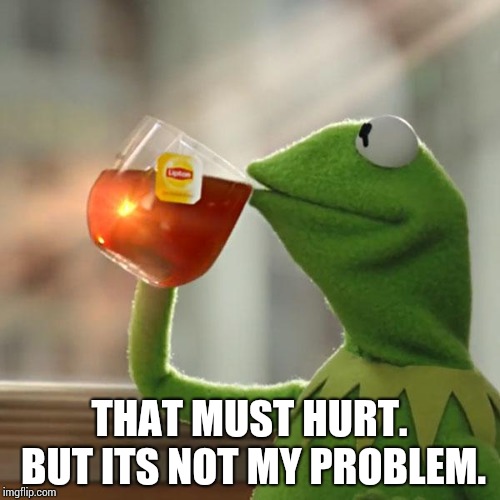 But That's None Of My Business Meme | THAT MUST HURT. BUT ITS NOT MY PROBLEM. | image tagged in memes,but thats none of my business,kermit the frog | made w/ Imgflip meme maker