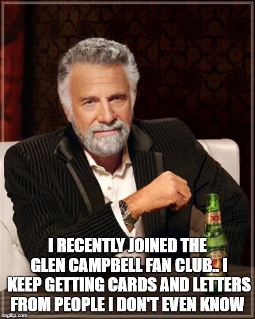 The Most Interesting Man In The World | I RECENTLY JOINED THE GLEN CAMPBELL FAN CLUB.. I KEEP GETTING CARDS AND LETTERS FROM PEOPLE I DON'T EVEN KNOW | image tagged in memes,the most interesting man in the world | made w/ Imgflip meme maker