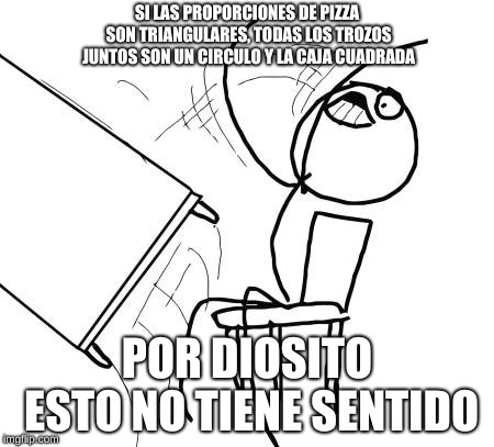 Table Flip Guy Meme | SI LAS PROPORCIONES DE PIZZA SON TRIANGULARES, TODAS LOS TROZOS JUNTOS SON UN CIRCULO Y LA CAJA CUADRADA; POR DIOSITO ESTO NO TIENE SENTIDO | image tagged in memes,table flip guy | made w/ Imgflip meme maker